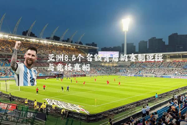 亚洲8.5个名额背后的赛制逻辑与竞技真相