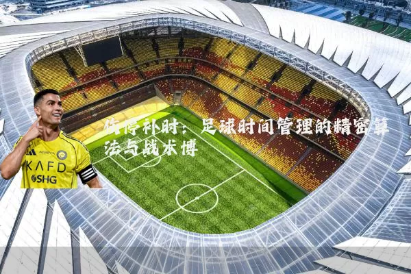 伤停补时：足球时间管理的精密算法与战术博弈
