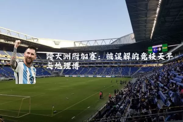 跨大洲附加赛：被误解的竞技天平与地理博弈