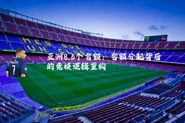 亚洲8.5个名额:名额分配背后的竞技逻辑重构