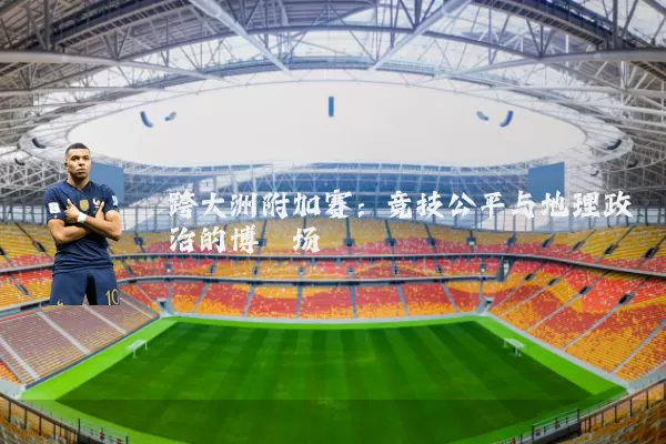 跨大洲附加赛:竞技公平与地理政治的博弈场