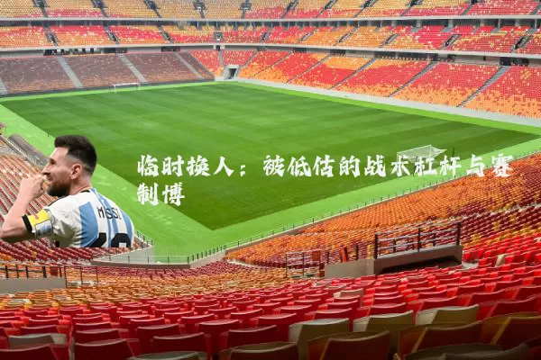 临时换人：被低估的战术杠杆与赛制博弈