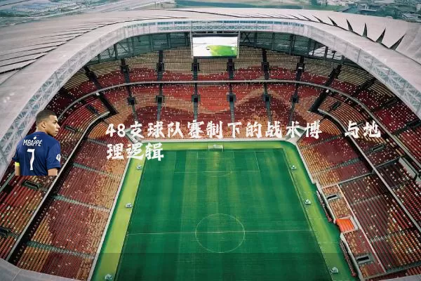 48支球队赛制下的战术博弈与地理逻辑