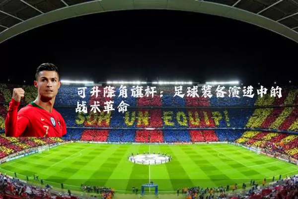 可升降角旗杆：足球装备演进中的战术革命