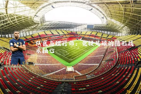 队医与理疗师：竞技足球的隐形战术轴心