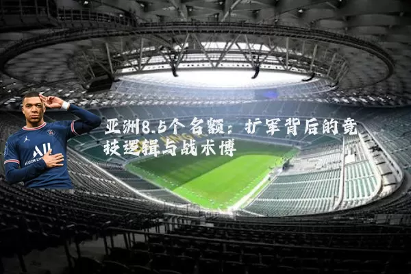 亚洲8.5个名额：扩军背后的竞技逻辑与战术博弈
