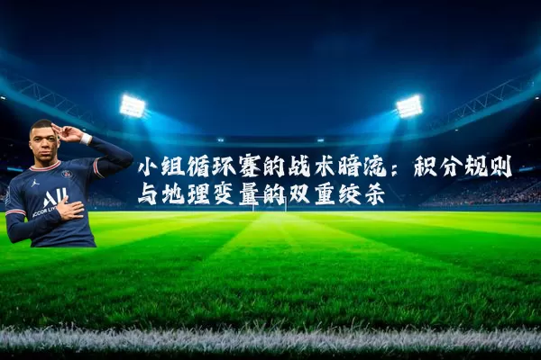 小组循环赛的战术暗流:积分规则与地理变量的双重绞杀