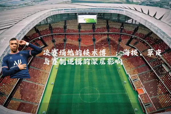 决赛场地的技术博弈：海拔、草皮与赛制逻辑的深层影响
