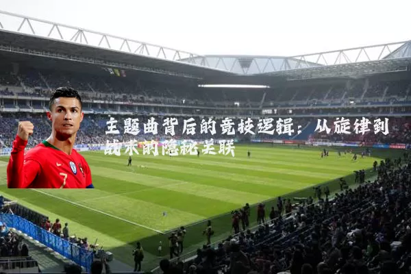 主题曲背后的竞技逻辑：从旋律到战术的隐秘关联