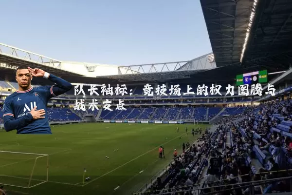 队长袖标:竞技场上的权力图腾与战术支点