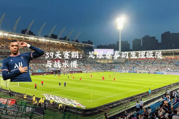 39天赛期:足球赛事的生理极限与战术博弈