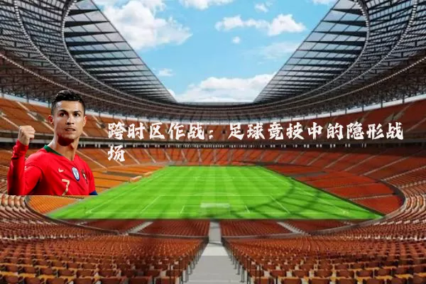 跨时区作战:足球竞技中的隐形战场