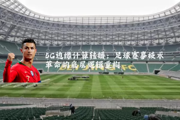 5G边缘计算转播:足球赛事技术革命的底层逻辑重构