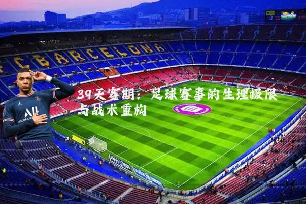 39天赛期:足球赛事的生理极限与战术重构