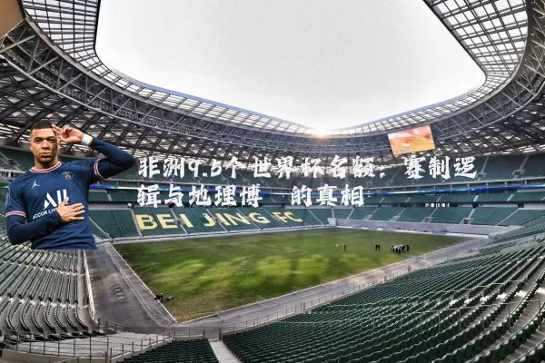 非洲9.5个世界杯名额:赛制逻辑与地理博弈的真相
